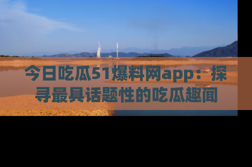 今日吃瓜51爆料网app：探寻最具话题性的吃瓜趣闻