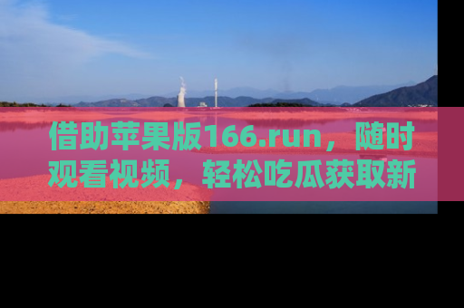 借助苹果版166.run，随时观看视频，轻松吃瓜获取新鲜热点！