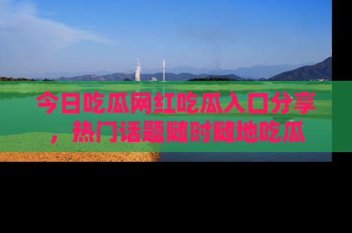 今日吃瓜网红吃瓜入口分享，热门话题随时随地吃瓜