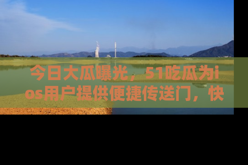 今日大瓜曝光，51吃瓜为ios用户提供便捷传送门，快来围观。