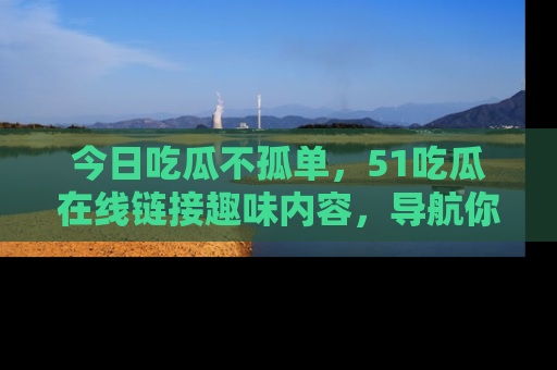 今日吃瓜不孤单，51吃瓜在线链接趣味内容，导航你的兴趣世界！