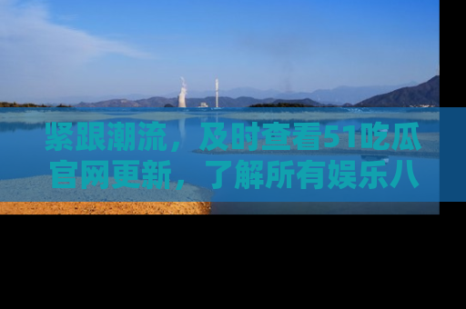 紧跟潮流，及时查看51吃瓜官网更新，了解所有娱乐八卦！