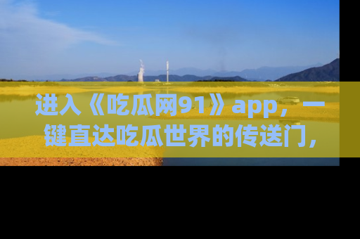 进入《吃瓜网91》app，一键直达吃瓜世界的传送门，快来试试！