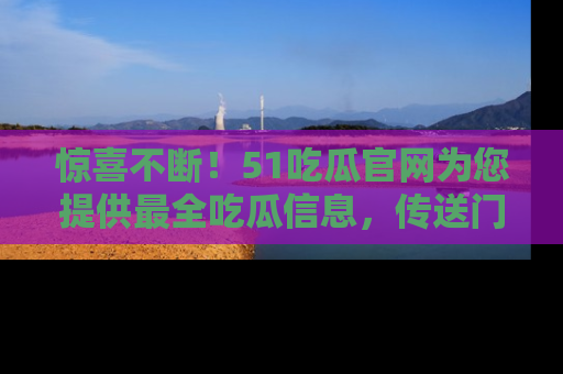 惊喜不断！51吃瓜官网为您提供最全吃瓜信息，传送门在这里，快来链接！