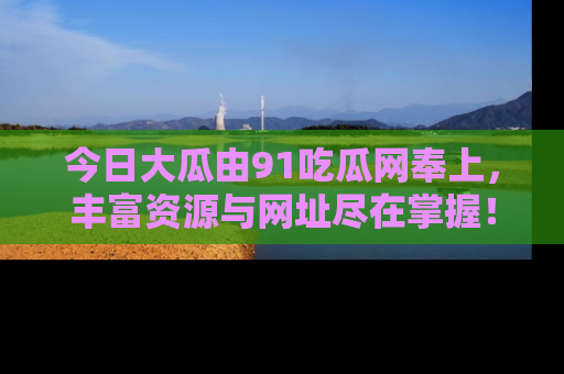今日大瓜由91吃瓜网奉上，丰富资源与网址尽在掌握！