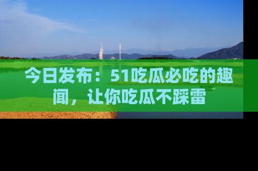 今日发布：51吃瓜必吃的趣闻，让你吃瓜不踩雷