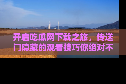 开启吃瓜网下载之旅，传送门隐藏的观看技巧你绝对不能错过！
