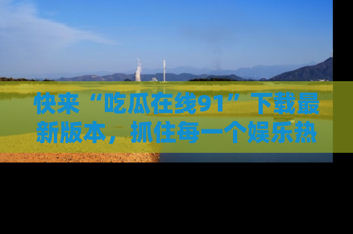 快来“吃瓜在线91”下载最新版本，抓住每一个娱乐热点的精彩瞬间！