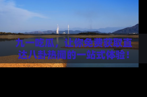 九一吃瓜，让你免费获取直达八卦热闻的一站式体验！
