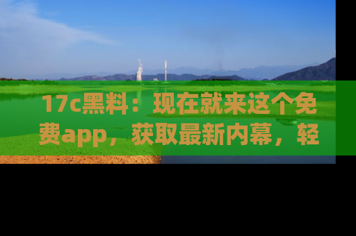 17c黑料：现在就来这个免费app，获取最新内幕，轻松掌握娱乐圈动向！