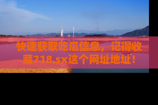 快速获取吃瓜信息，记得收藏718.sx这个网址地址！