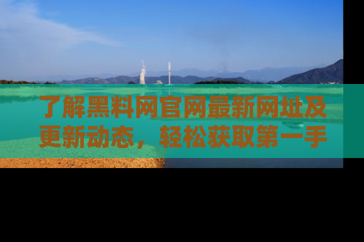 了解黑料网官网最新网址及更新动态，轻松获取第一手娱乐新闻
