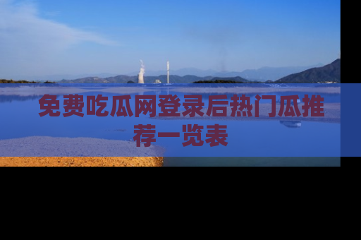 免费吃瓜网登录后热门瓜推荐一览表