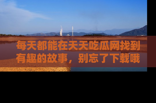 每天都能在天天吃瓜网找到有趣的故事，别忘了下载哦！