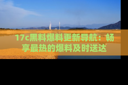 17c黑料爆料更新导航：畅享最热的爆料及时送达