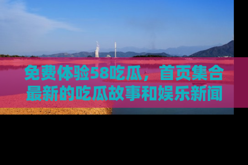 免费体验58吃瓜，首页集合最新的吃瓜故事和娱乐新闻，让你不再错过任何热点！