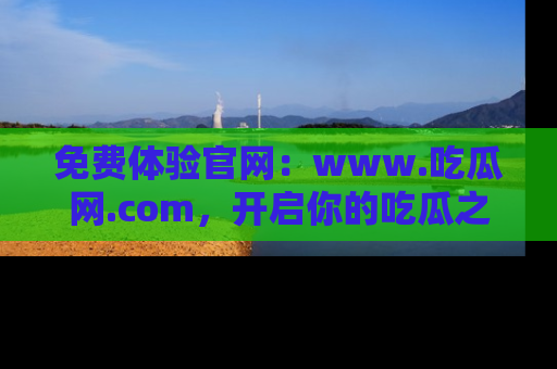免费体验官网：www.吃瓜网.com，开启你的吃瓜之旅