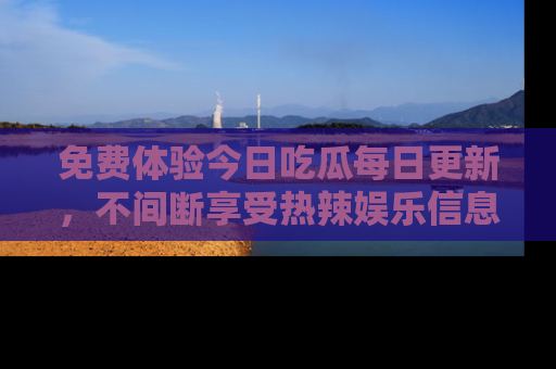 免费体验今日吃瓜每日更新，不间断享受热辣娱乐信息！