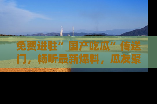免费进驻”国产吃瓜”传送门，畅听最新爆料，瓜友聚集地等你！
