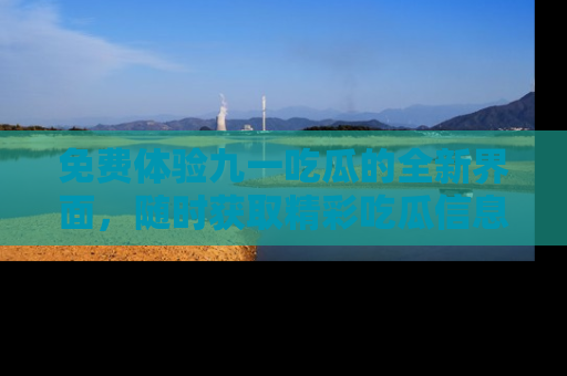 免费体验九一吃瓜的全新界面，随时获取精彩吃瓜信息！