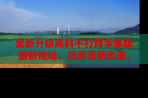 全新升级黑料不打烊苹果版最新地址，视频更新迅速，吃瓜从未如此精彩！