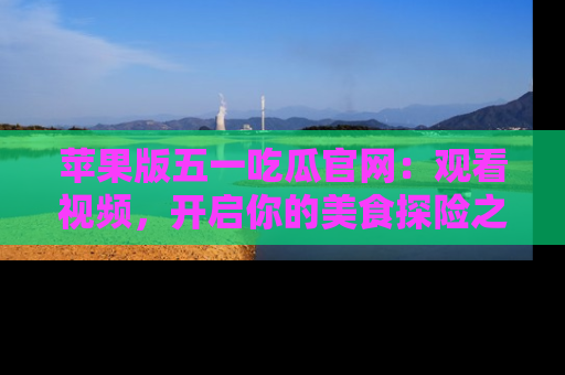 苹果版五一吃瓜官网：观看视频，开启你的美食探险之旅!