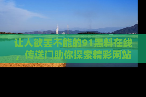 让人欲罢不能的91黑料在线，传送门助你探索精彩网站内幕！