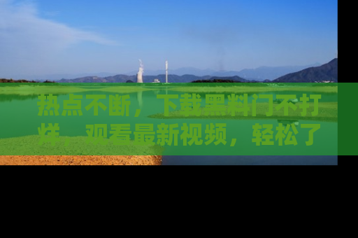 热点不断，下载黑料门不打烊，观看最新视频，轻松了解娱乐八卦！