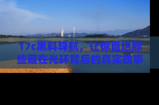 17c黑料导航,让你直达那些藏在光环背后的真实故事