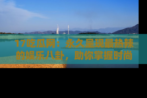 17吃瓜网:永久呈现最热辣的娱乐八卦,助你掌握时尚趋势