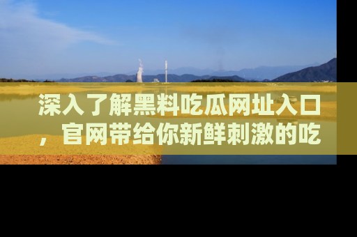 深入了解黑料吃瓜网址入口，官网带给你新鲜刺激的吃瓜体验！