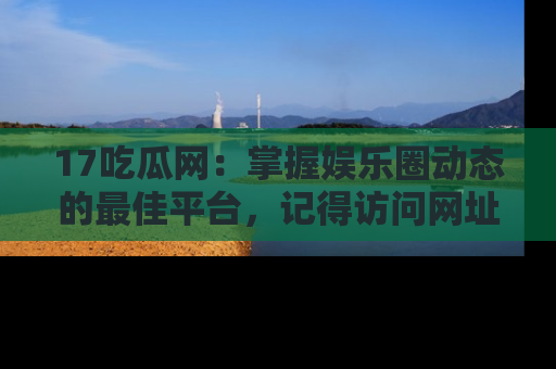 17吃瓜网:掌握娱乐圈动态的最佳平台,记得访问网址获取新鲜资讯!