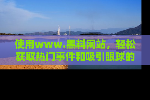 使用www.黑料网站,轻松获取热门事件和吸引眼球的黑料