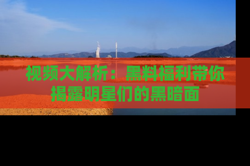 视频大解析:黑料福利带你揭露明星们的黑暗面