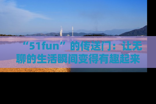 “51fun”的传送门:让无聊的生活瞬间变得有趣起来!