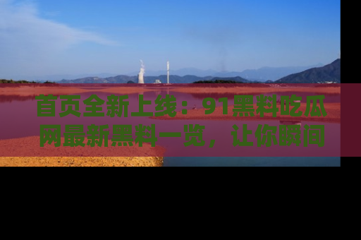 首页全新上线:91黑料吃瓜网最新黑料一览,让你瞬间掌握