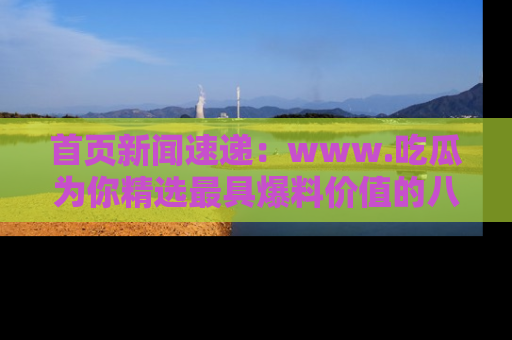 首页新闻速递:www.吃瓜为你精选最具爆料价值的八卦和趣闻!