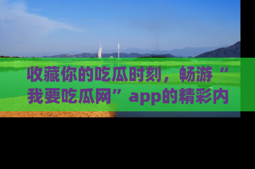 收藏你的吃瓜时刻,畅游“我要吃瓜网”app的精彩内容
