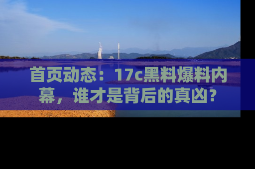 首页动态:17c黑料爆料内幕,谁才是背后的真凶?