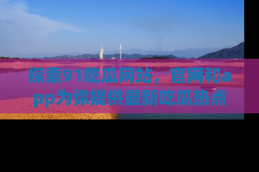 探索91吃瓜网站,官网和app为你提供最新吃瓜热点