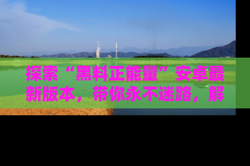 探索“黑料正能量”安卓最新版本,带你永不迷路,解锁无尽秘密!