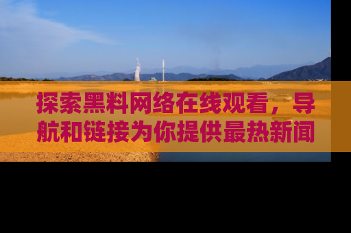 探索黑料网络在线观看,导航和链接为你提供最热新闻!