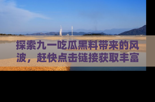 探索九一吃瓜黑料带来的风波,赶快点击链接获取丰富内幕资讯!