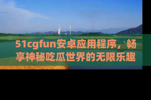 51cgfun安卓应用程序,畅享神秘吃瓜世界的无限乐趣!