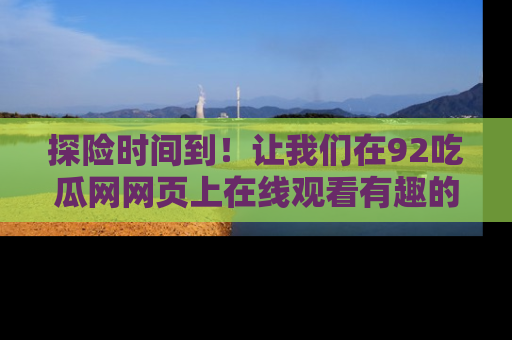 探险时间到!让我们在92吃瓜网网页上在线观看有趣的瓜,好奇的传送门等你来!