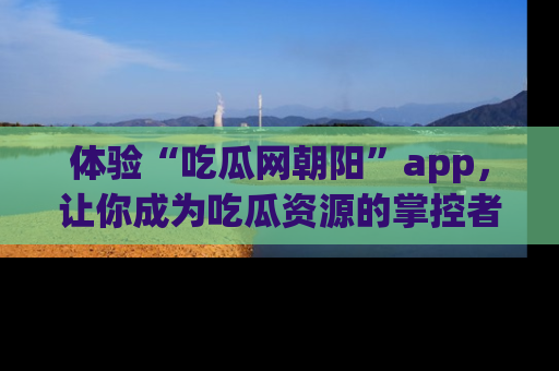 体验“吃瓜网朝阳”app,让你成为吃瓜资源的掌控者,独家资讯尽在掌握!