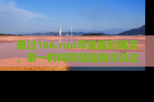 通过166.run苹果版和网页,第一时间掌握最新吃瓜动态!
