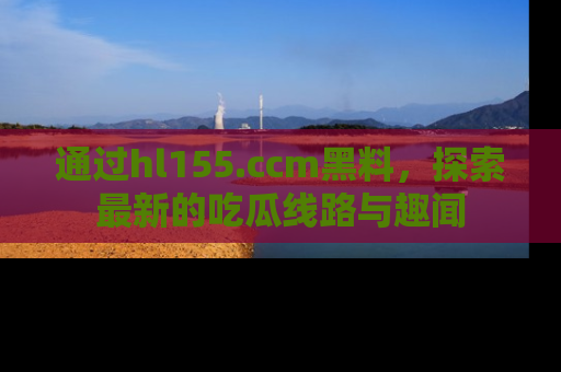 通过hl155.ccm黑料，探索最新的吃瓜线路与趣闻