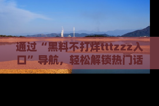 通过“黑料不打烊tttzzz入口”导航,轻松解锁热门话题及娱乐圈黑料内幕