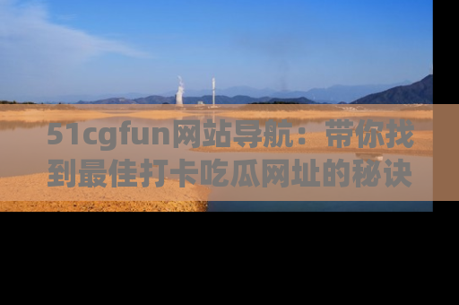 51cgfun网站导航:带你找到最佳打卡吃瓜网址的秘诀